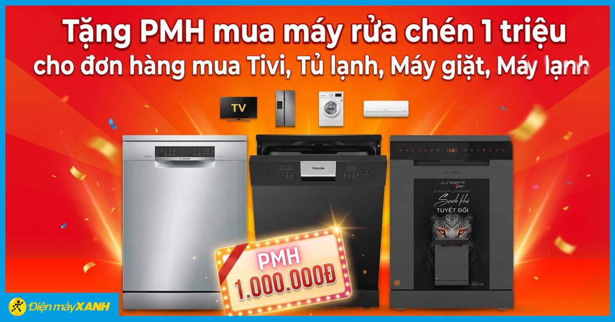 Tặng PMH mua máy rửa chén 1 triệu cho đơn hàng mua Tivi, Tủ lạnh, Máy giặt, Máy lạnh tại Điện máy XANH
