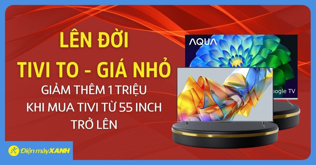 LÊN ĐỜI TIVI TO - GIÁ NHỎ tại Điện máy XANH - Giảm thêm 1 triệu khi mua Tivi từ 55 inch trở lên, ưu đãi có hạn!
