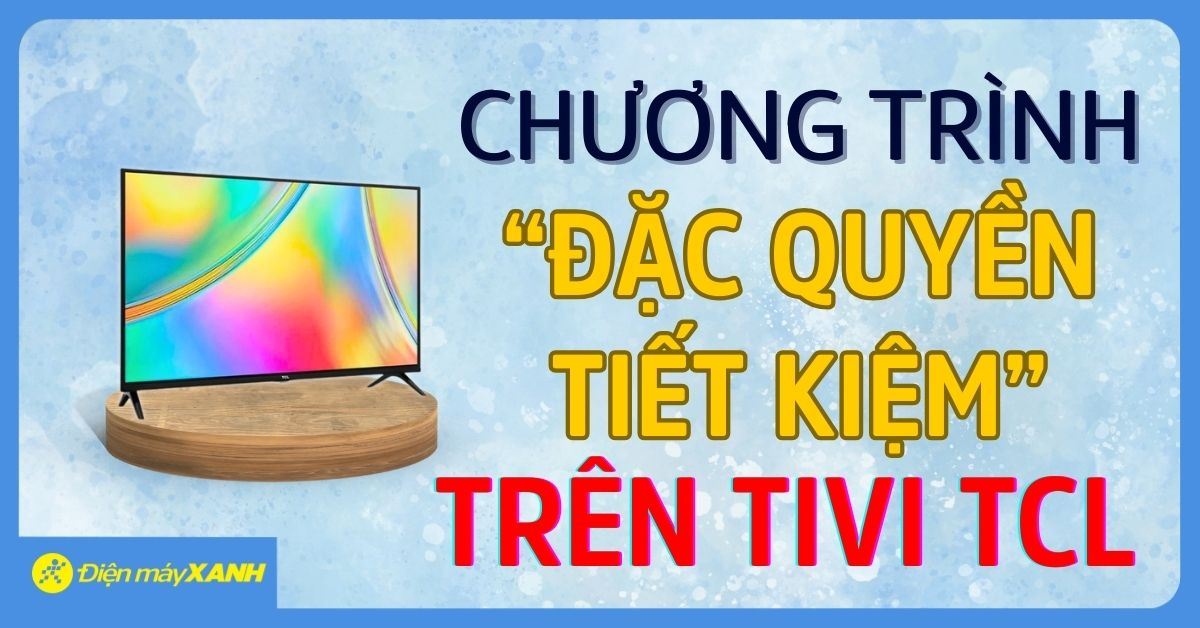 Chương trình “ĐẶC QUYỀN TIẾT KIỆM” trên sản phẩm Tivi thông minh TCL