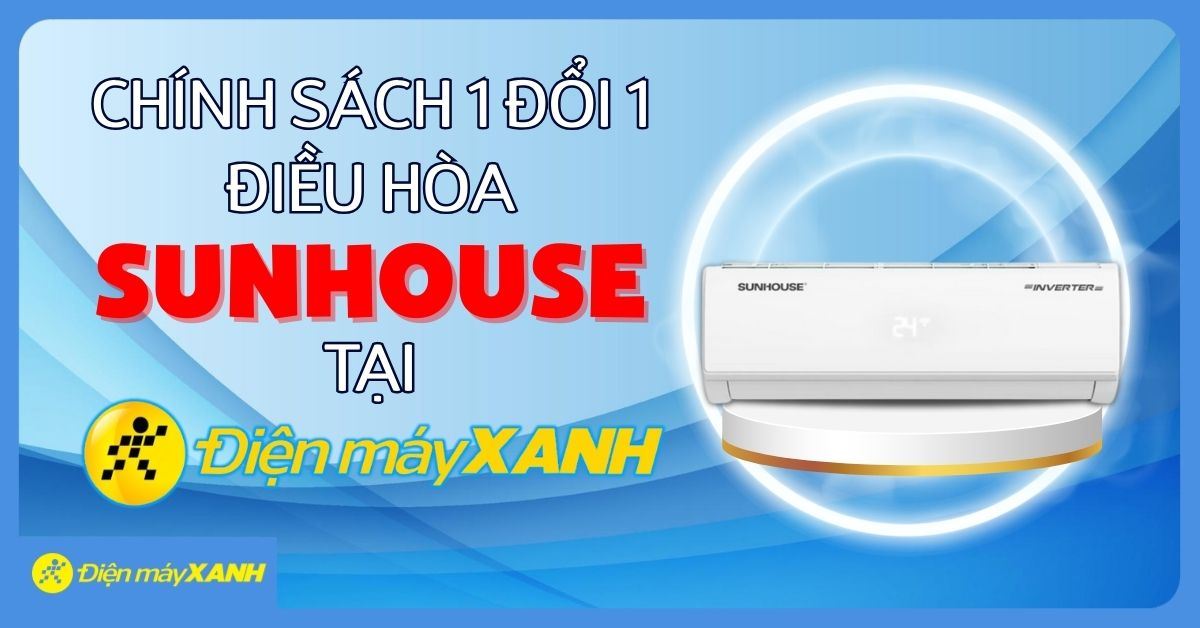 Chính sách 1 đổi 1 điều hòa Sunhouse tại Điện máy XANH – Đổi mới trong 1 năm nếu lỗi kỹ thuật từ 07/05/2025