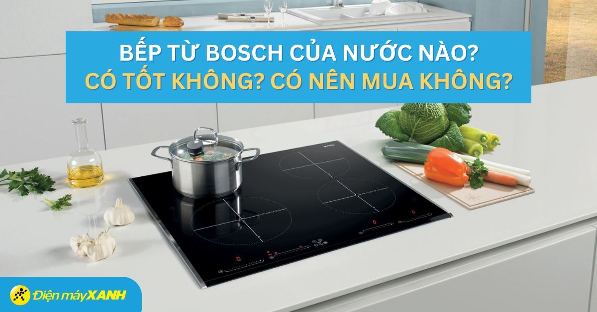 Bếp từ Bosch của nước nào? Có tốt không? Có nên mua không?