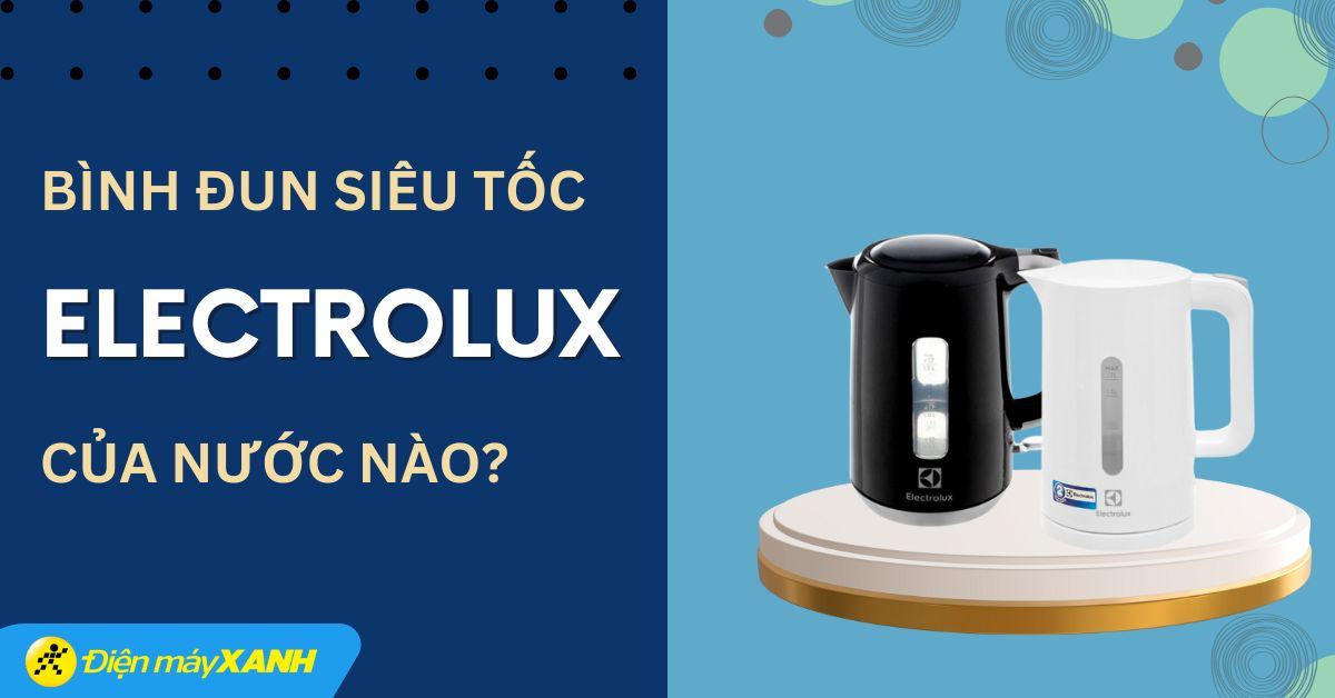 Bình đun siêu tốc Electrolux của nước nào? Có tốt không? Có nên mua không?