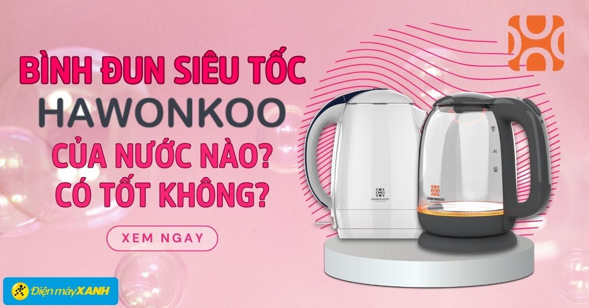 Bình đun siêu tốc Hawonkoo của nước nào? Có tốt không? Có nên mua không?
