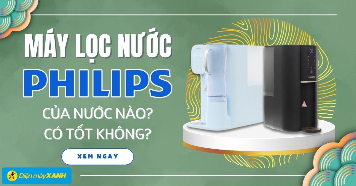 Máy lọc nước Philips của nước nào? Có tốt không? Có nên mua không?