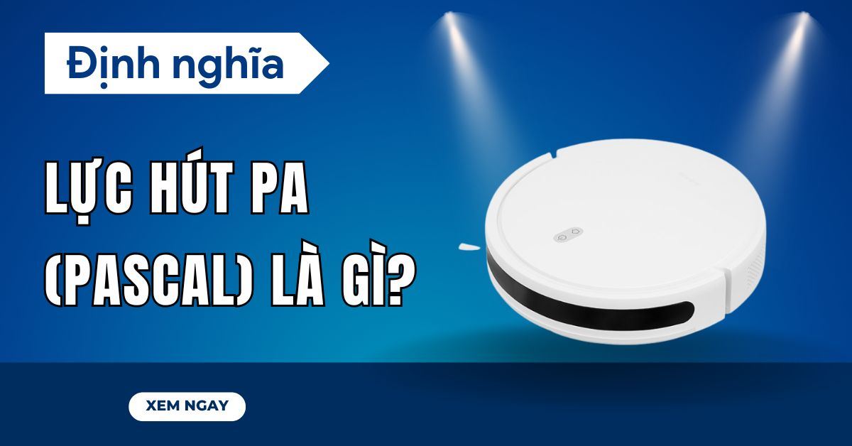 Lực hút Pa (Pascal) là gì? Ý nghĩa trên Robot hút bụi, chọn mức bao nhiêu là tốt?