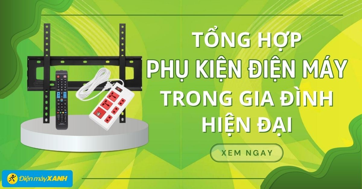 Tổng hợp các phụ kiện điện máy nên có trong gia đình hiện đại