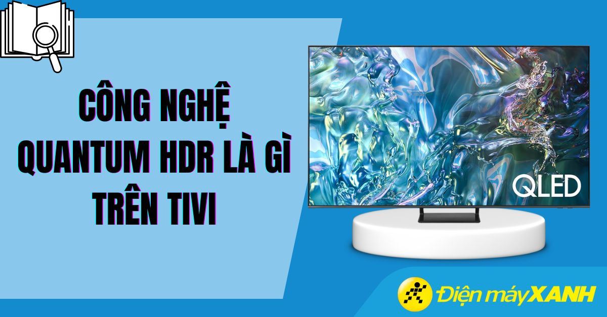 Quantum HDR là gì: Khám phá công nghệ TV Samsung đỉnh cao