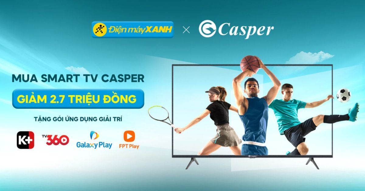 Mua Smart TV Casper tại Điện máy XANH - Giảm đến 2.7 triệu, tặng gói truyền hình K+, TV360, FPT Play, Galaxy Play