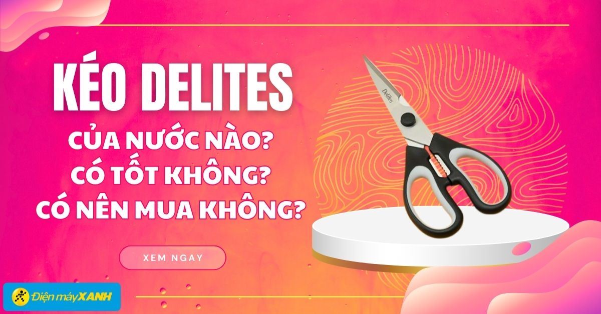 Kéo Delites của nước nào? Có tốt không? Có nên mua không?