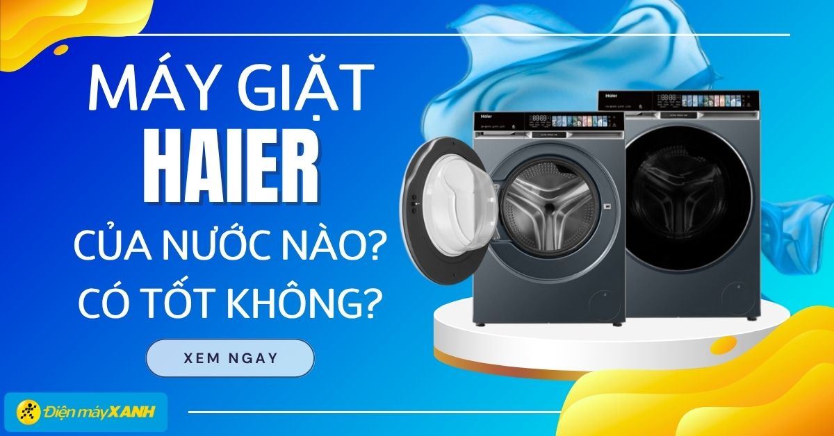 Máy giặt Haier của nước nào? Có tốt không? Có nên mua không?