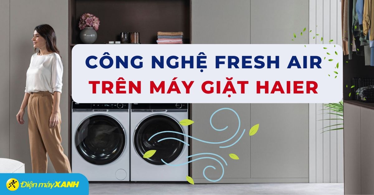 Công nghệ khí tươi Fresh Air trên máy giặt Haier là gì? Có gì nổi bật?