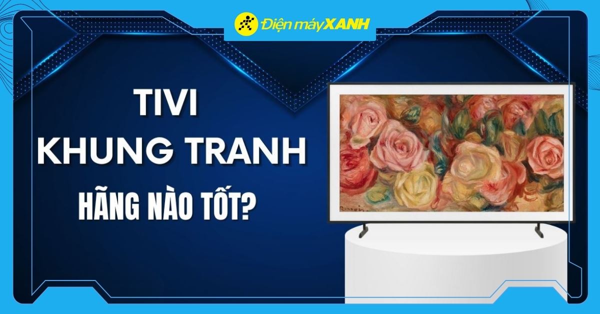 Tivi khung tranh hãng nào tốt? Đánh giá chi tiết các thương hiệu nổi bật