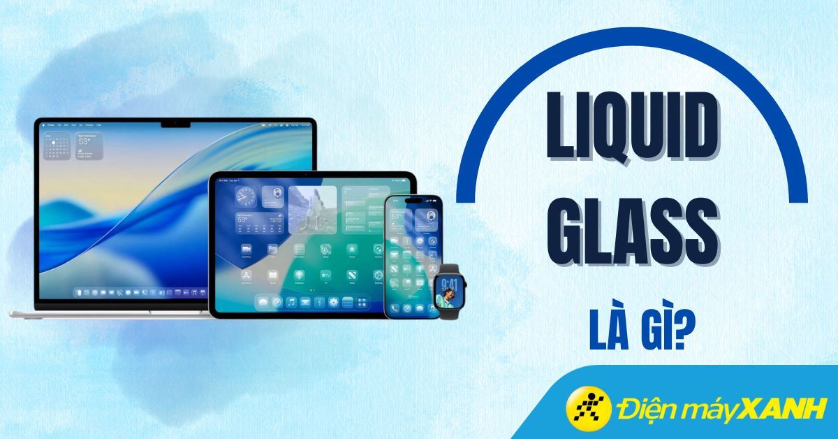 Thiết kế Liquid Glass là gì? Có gì mới? Có trên thiết bị, hệ điều hành nào?