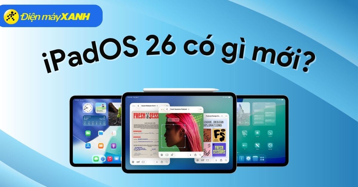 iPadOS 26 có gì mới? Hỗ trợ thiết bị nào? Cách cập nhật iPadOS 26