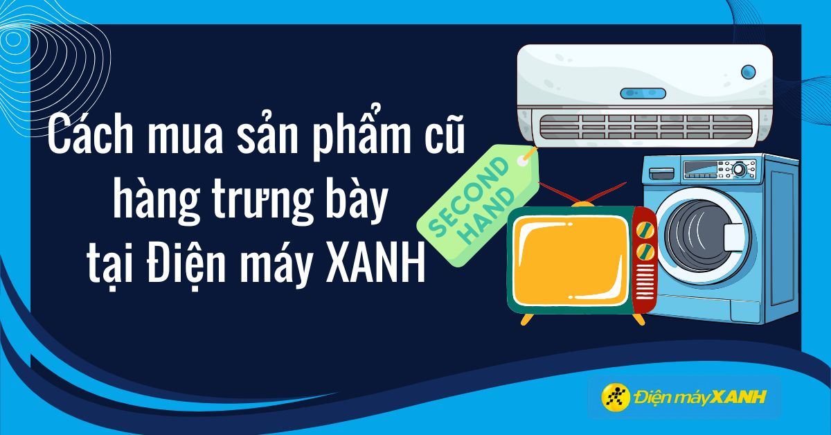 Cách mua sản phẩm cũ, hàng trưng bày tại Điện máy XANH