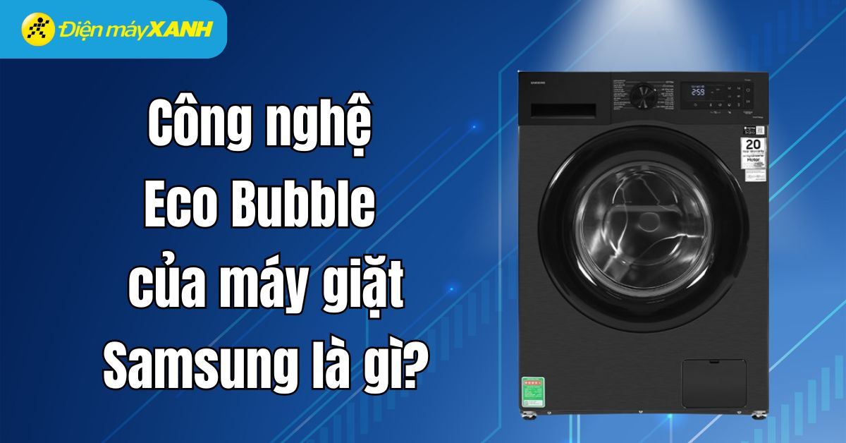 Công nghệ Eco Bubble của máy giặt Samsung là gì? So sánh với các công nghệ giặt khác