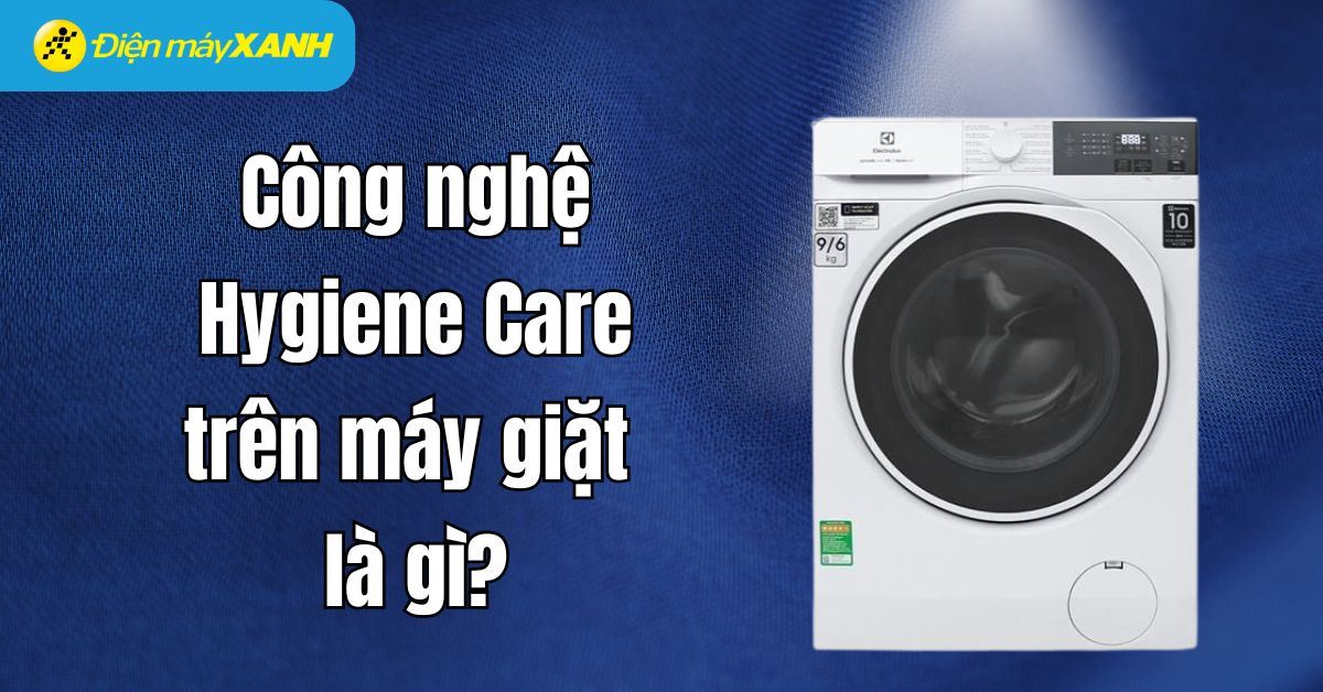 Công nghệ Hygiene Care: Bí quyết giặt sạch sâu, bảo vệ sức khỏe gia đình