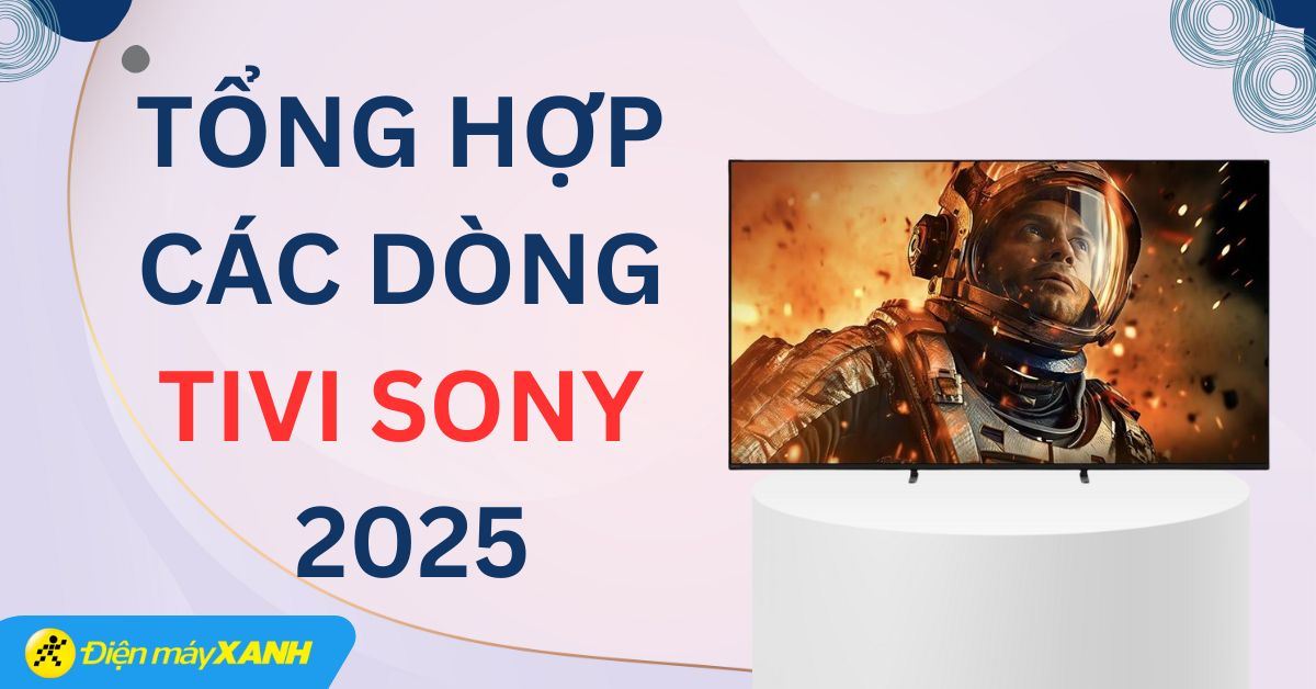 Tổng hợp các dòng Tivi Sony 2025: Chất lượng tivi chuẩn rạp phim