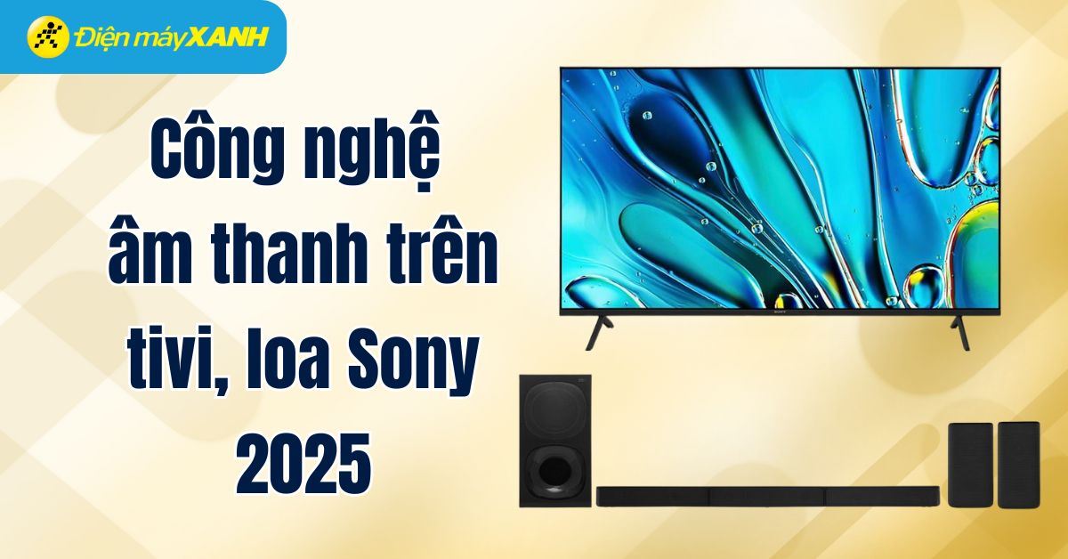 Tổng hợp công nghệ âm thanh trên tivi, loa Sony 2025
