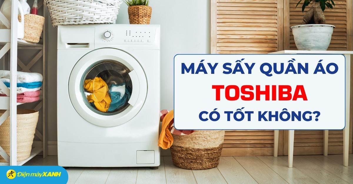 Máy sấy quần áo Toshiba của nước nào? Có tốt không?