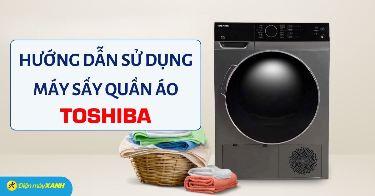 Hướng dẫn sử dụng máy sấy quần áo Toshiba đơn giản, chi tiết