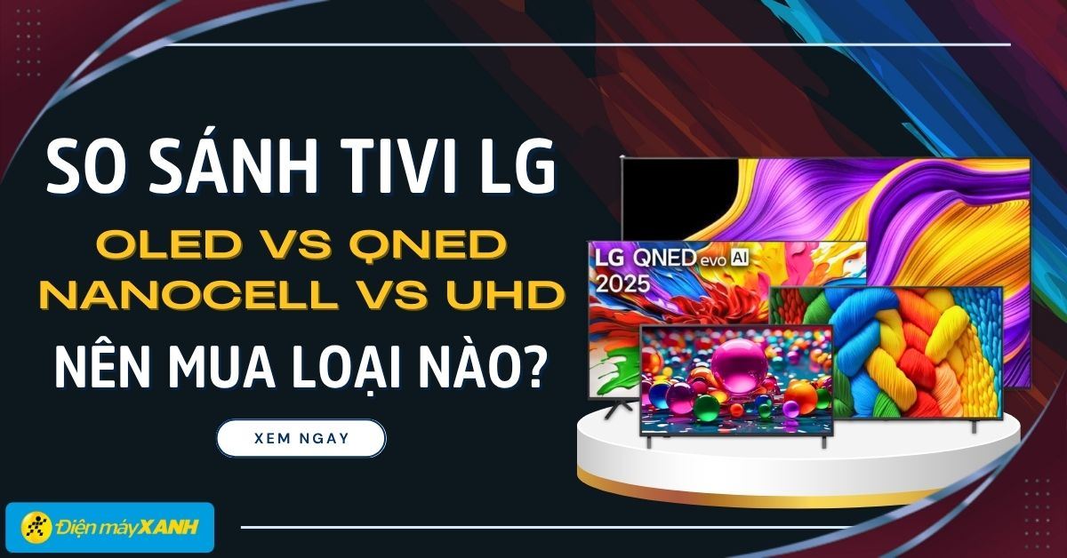 So sánh tivi LG OLED, QNED, NanoCell và UHD 2025, nên mua dòng nào?