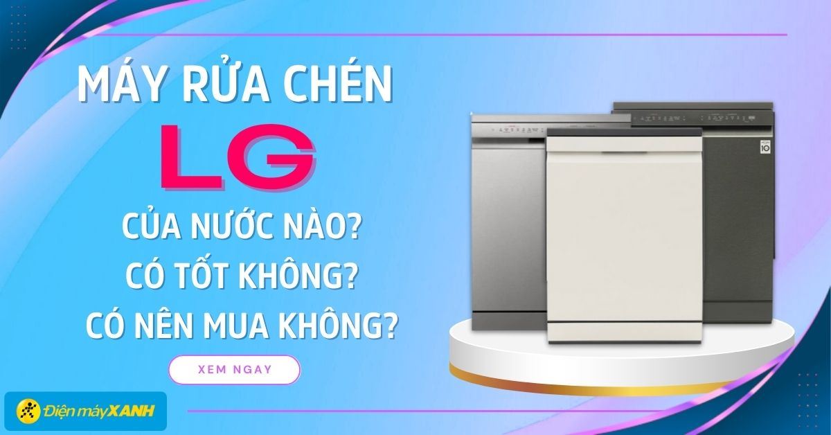 Máy rửa chén LG của nước nào? Có tốt không? Có nên mua không?