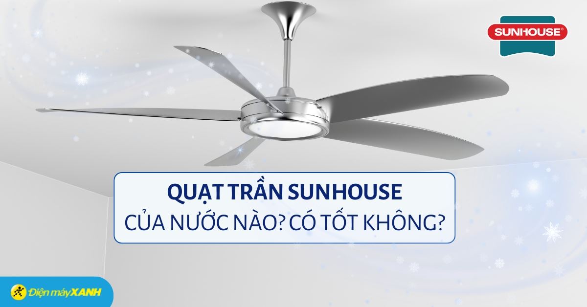 Quạt trần Sunhouse của nước nào? Có tốt không? Có nên mua không?
