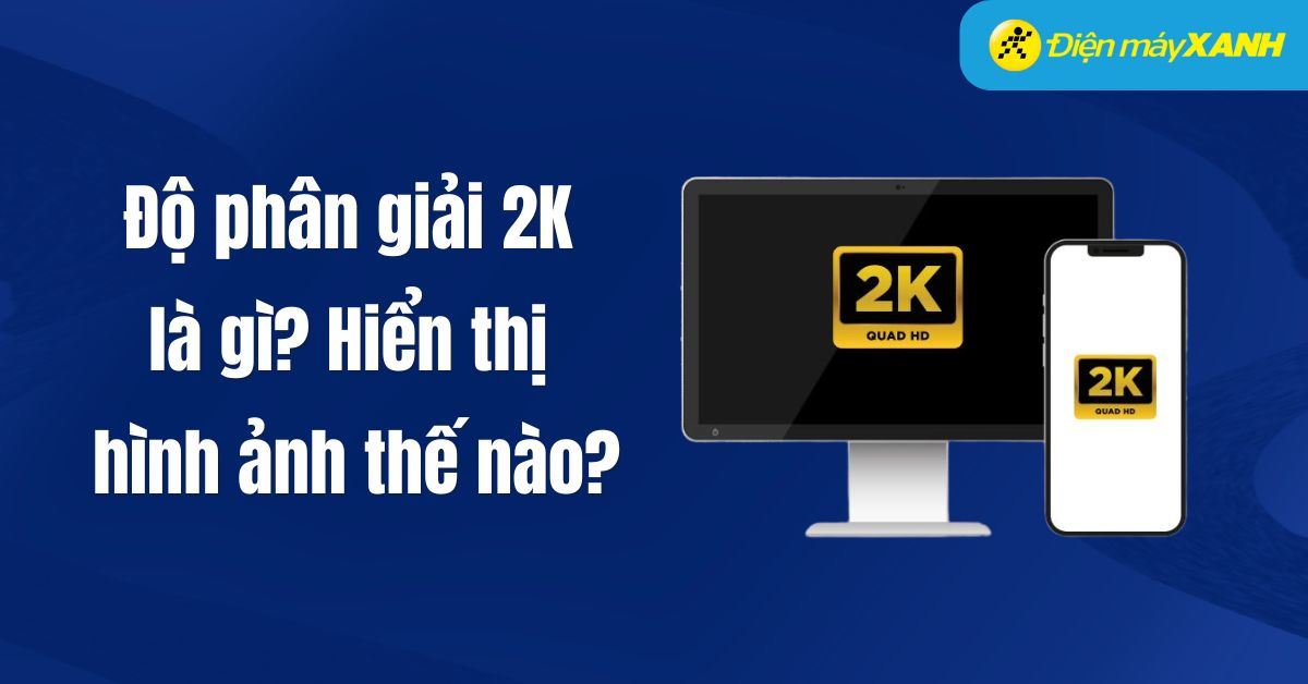 Độ phân giải 2K là gì? Hiển thị hình ảnh thế nào? Có nên mua không?
