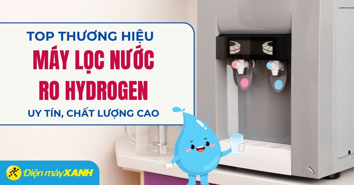 Máy lọc nước Hydrogen hãng nào tốt? Top 5 thương hiệu máy lọc nước Hydrogen tại Điện máy XANH