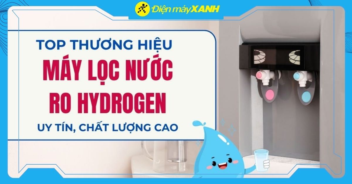 Máy lọc nước Hydrogen hãng nào tốt? Top 5 thương hiệu máy lọc nước Hydrogen tại Điện máy XANH