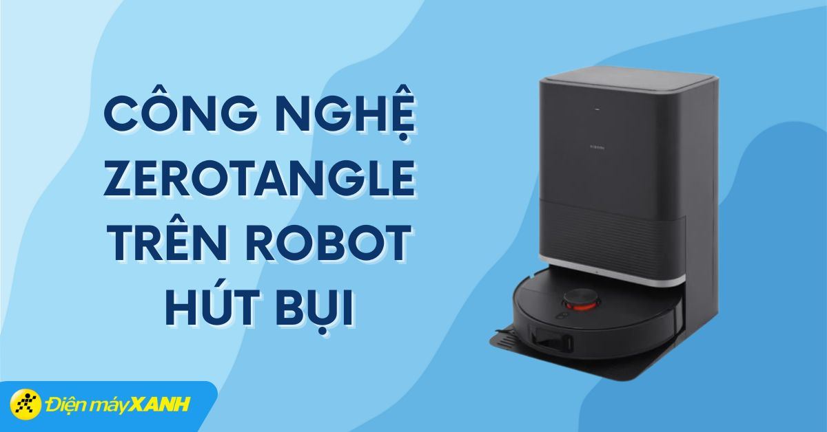 Công nghệ ZeroTangle là gì? Các mẫu robot hút bụi ứng dụng công nghệ ZeroTangle