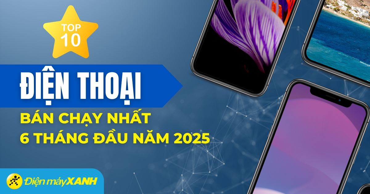Top 10 điện thoại bán chạy nhất 6 tháng đầu năm 2025 tại Điện máy XANH