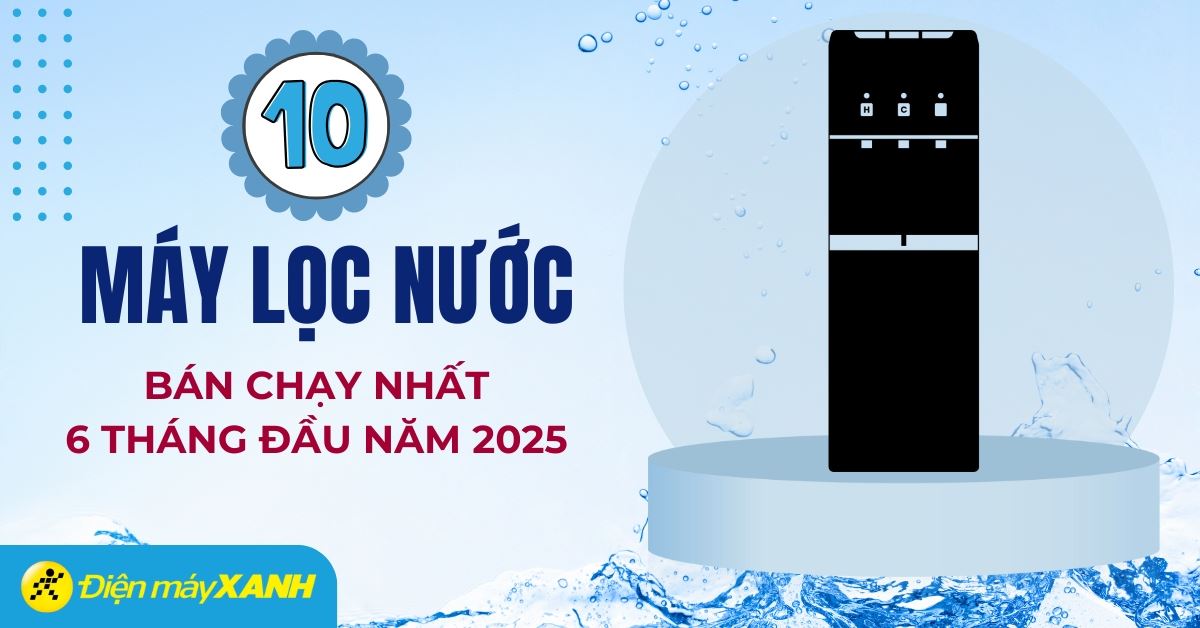 Top 10 máy lọc nước bán chạy nhất 6 tháng đầu năm 2025 tại Điện máy XANH