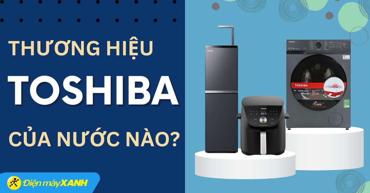 Thương hiệu Toshiba của nước nào? Có tốt không? Các sản phẩm nổi bật