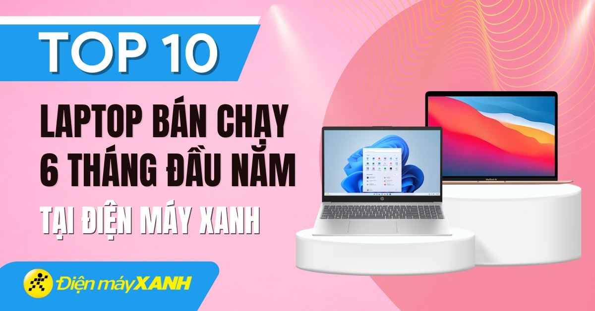 Top 10 laptop bán chạy 6 tháng đầu năm 2025 tại Điện máy XANH