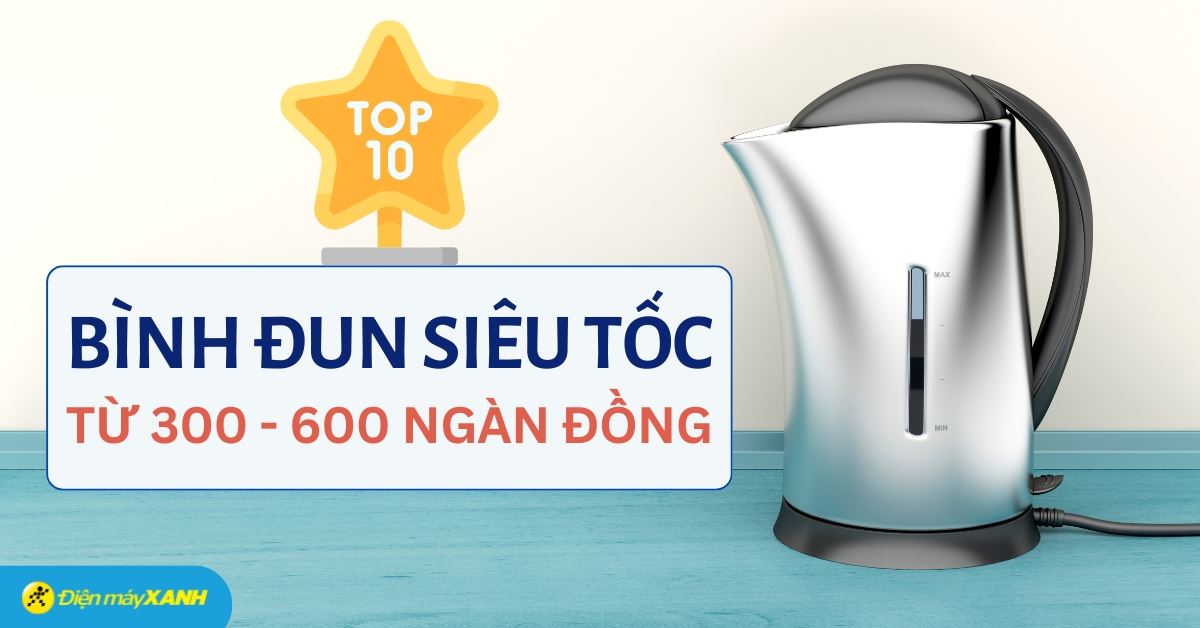 Top 10 bình đun siêu tốc từ 300 - 600 ngàn được ưa chuộng tại Điện máy XANH