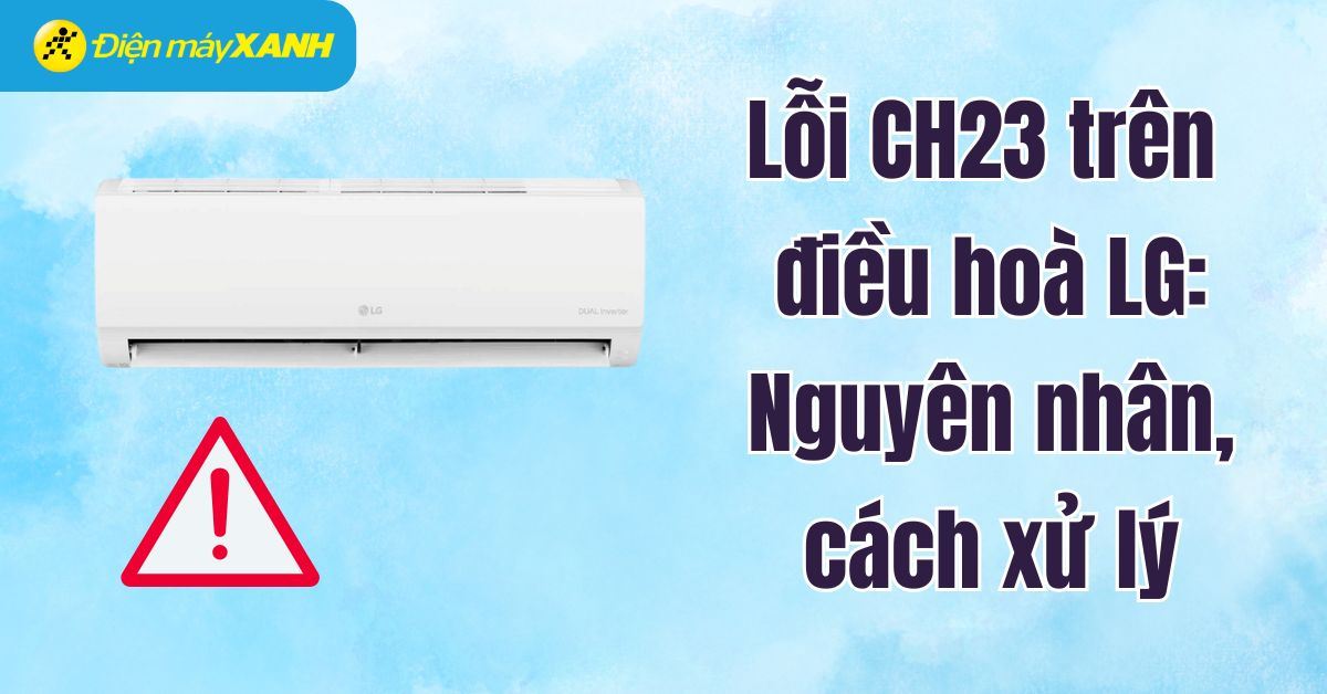 Lỗi CH23 trên điều hoà LG: Nguyên nhân, cách khắc phục và các lưu ý