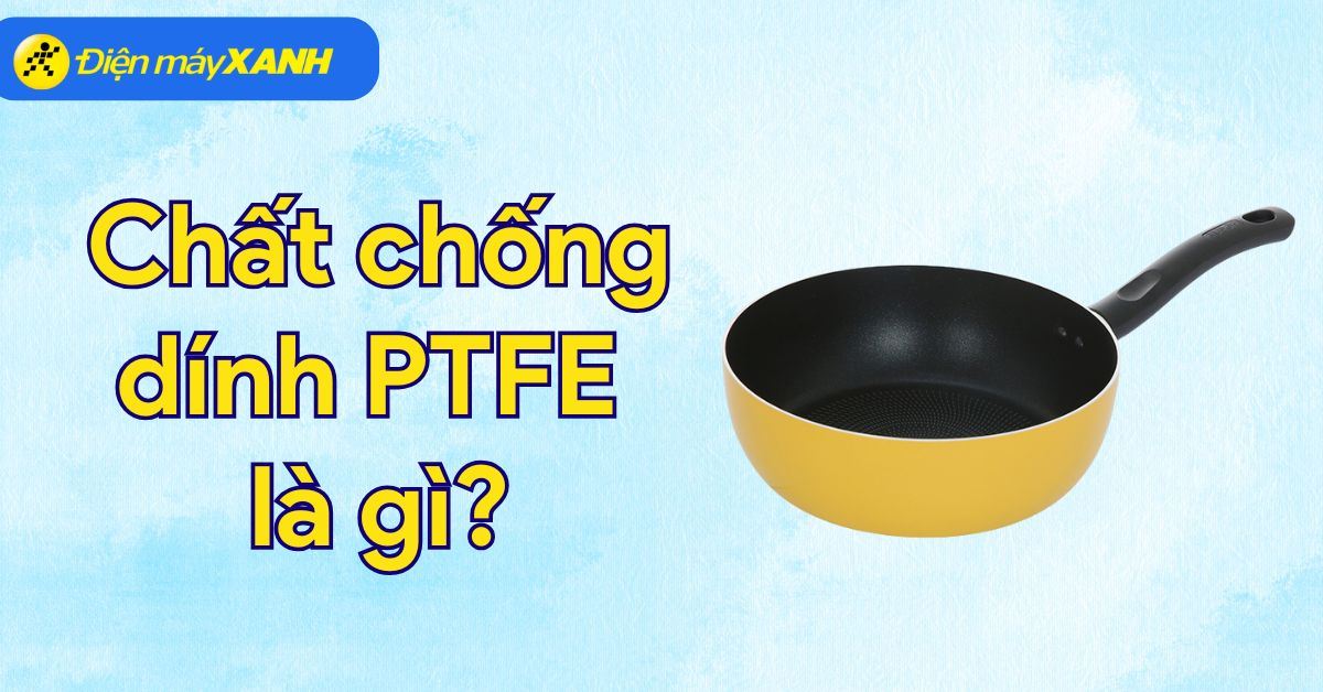 Chất chống dính PTFE là gì? Ưu nhược điểm và các lưu ý khi sử dụng