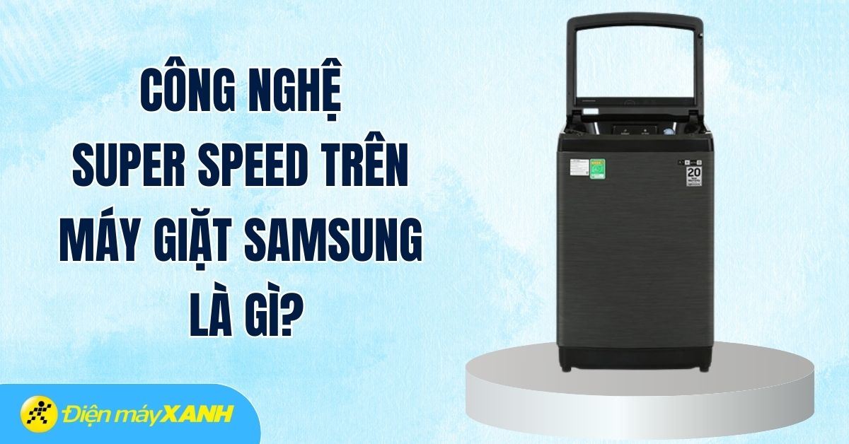 Công nghệ Super Speed trên máy giặt Samsung là gì? Lợi ích nổi bật