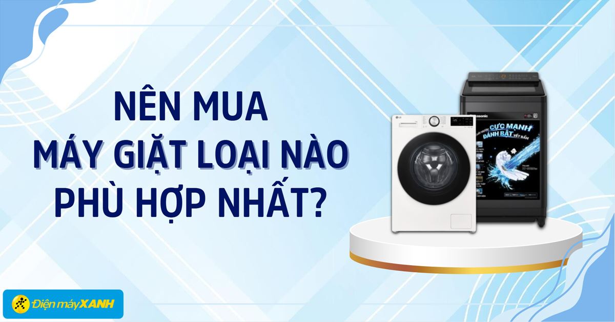 Nên mua máy giặt loại nào tốt? Tư vấn chọn máy giặt 2026 phù hợp nhất