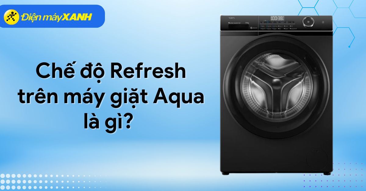 Chế độ Refresh trên máy giặt Aqua là gì? Cách sử dụng hiệu quả