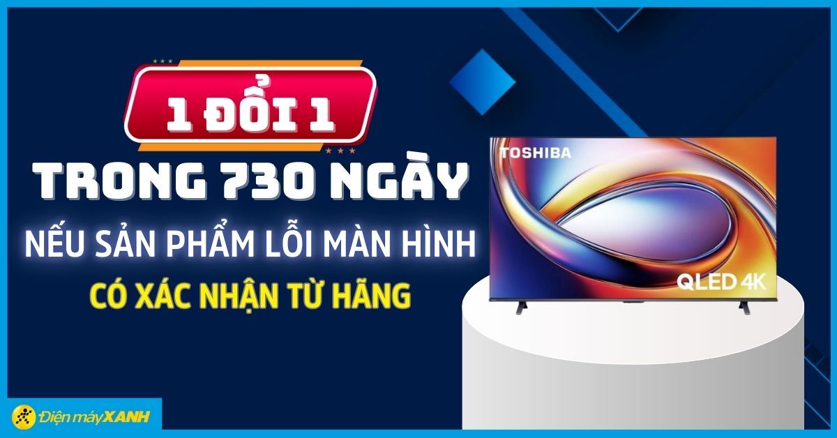 Tivi TOSHIBA: 1 đổi 1 trong 730 ngày nếu sản phẩm lỗi màn hình