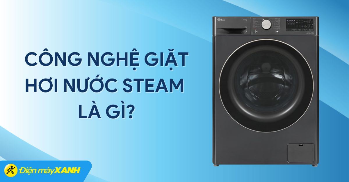 Công nghệ giặt hơi nước Steam là gì? Các dòng máy giặt tích hợp công nghệ Steam
