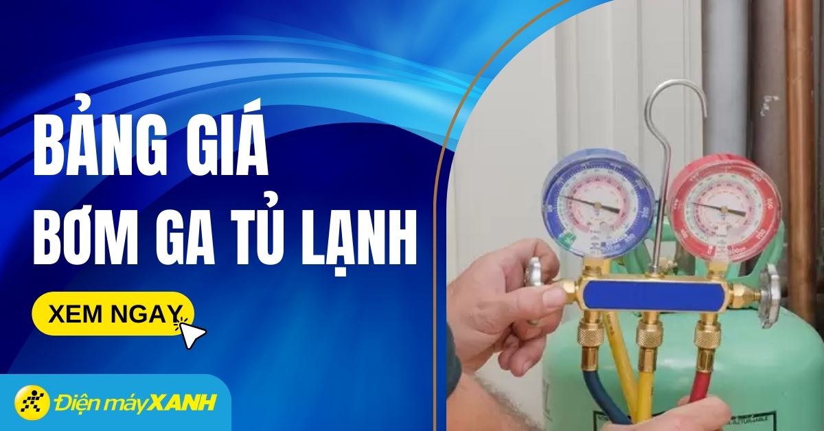 Bảng giá bơm ga tủ lạnh hiện nay cập nhật mới nhất 2026 tại Điện máy XANH