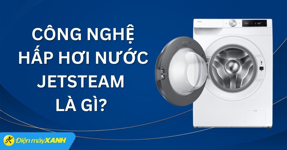 Công nghệ hấp hơi nước JetSteam là gì? Có trên những thiết bị nào?