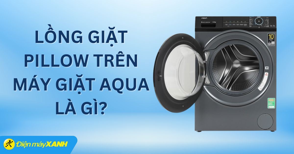 Lồng giặt Pillow trên máy giặt Aqua là gì? So sánh với các loại lồng giặt phổ biến
