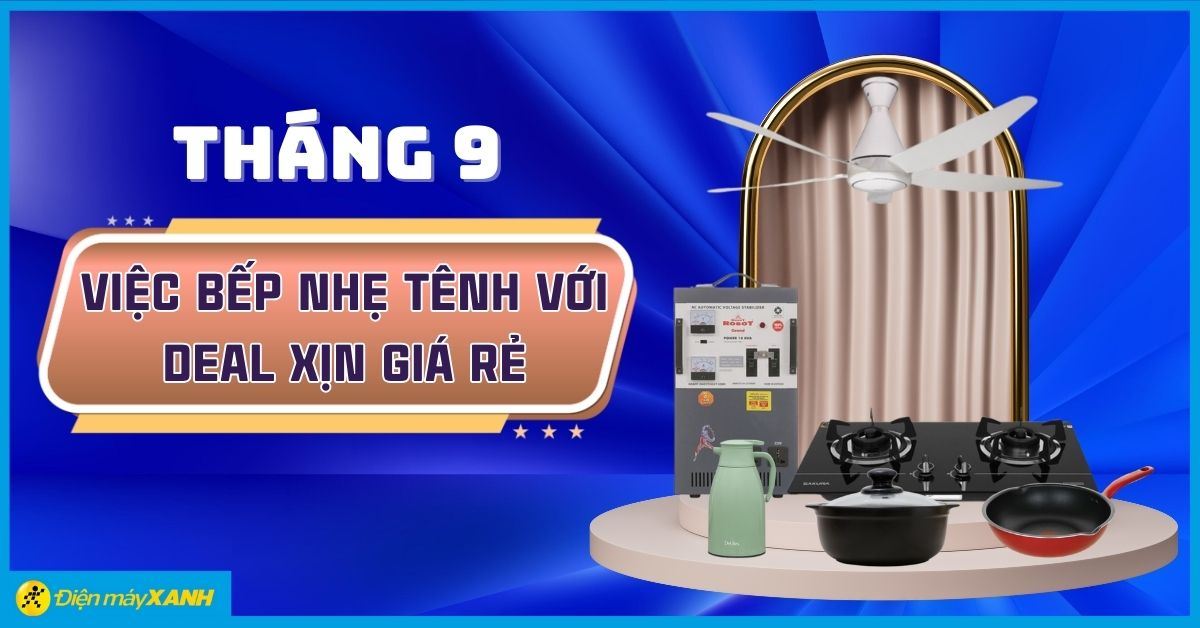 Tháng 9 - Việc bếp nhẹ tênh với deal xịn giá rẻ từ Điện máy XANH! Giảm đến 50%, tặng PMH online, trả chậm 0%. Sắm ngay!