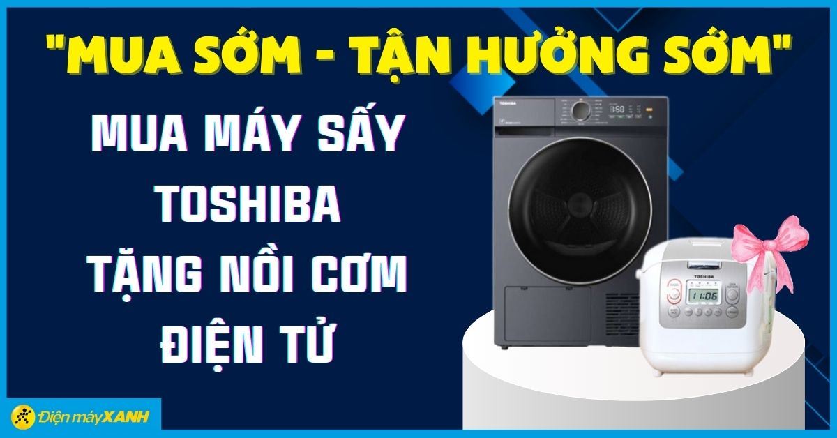 Chương Trình MUA SỚM - TẬN HƯỞNG SỚM - Mua máy sấy Toshiba tặng nồi cơm điện tử - Số lượng quà tặng có hạn
