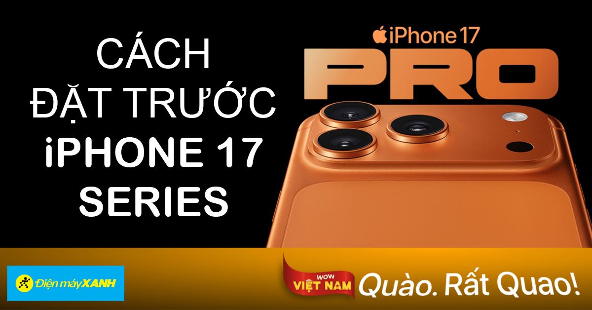 Cách đặt trước iPhone 17 Series và iPhone Air để nhận ngay các ưu đãi tại Điện máy XANH